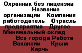 Охранник без лицензии. 2/2 › Название организации ­ Компания-работодатель › Отрасль предприятия ­ Другое › Минимальный оклад ­ 15 000 - Все города Работа » Вакансии   . Крым,Керчь